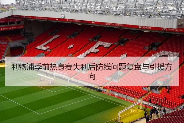 利物浦季前热身赛失利后防线问题复盘与引援方向