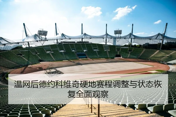 温网后德约科维奇硬地赛程调整与状态恢复全面观察