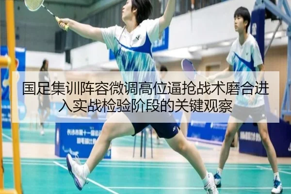 国足集训阵容微调高位逼抢战术磨合进入实战检验阶段的关键观察